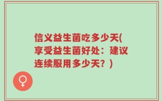 信义益生菌吃多少天(享受益生菌好处：建议连续服用多少天？)