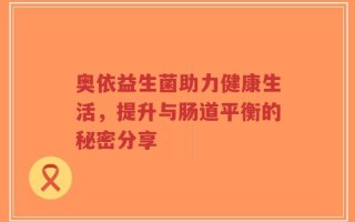 奥依益生菌助力健康生活，提升与肠道平衡的秘密分享