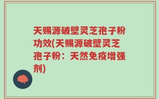 天赐源破壁灵芝孢子粉功效(天赐源破壁灵芝孢子粉：天然免疫增强剂)