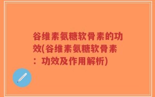 谷维素氨糖软骨素的功效(谷维素氨糖软骨素：功效及作用解析)