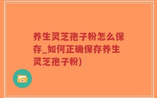 养生灵芝孢子粉怎么保存_如何正确保存养生灵芝孢子粉)
