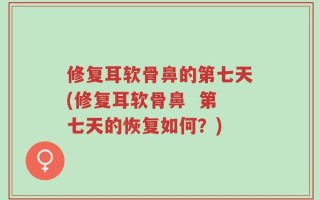 修复耳软骨鼻的第七天(修复耳软骨鼻  第七天的恢复如何？)