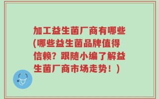 加工益生菌厂商有哪些(哪些益生菌品牌值得信赖？跟随小编了解益生菌厂商市场走势！)
