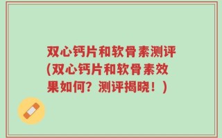 双心钙片和软骨素测评(双心钙片和软骨素效果如何？测评揭晓！)