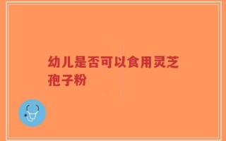 幼儿是否可以食用灵芝孢子粉