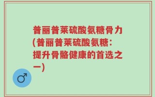 普丽普莱硫酸氨糖骨力(普丽普莱硫酸氨糖：提升骨骼健康的首选之一)