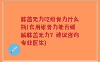 膝盖无力吃维骨力什么瓶(食用维骨力能否缓解膝盖无力？建议咨询专业医生)