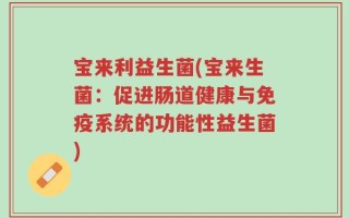 宝来利益生菌(宝来生菌：促进肠道健康与免疫系统的功能性益生菌)