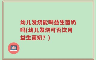 幼儿发烧能喝益生菌奶吗(幼儿发烧可否饮用益生菌奶？)