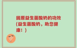 固原益生菌酸奶的功效(益生菌酸奶，助您健康！)