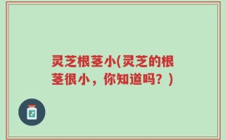 灵芝根茎小(灵芝的根茎很小，你知道吗？)