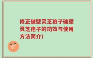 修正破壁灵芝孢子破壁灵芝孢子的功效与使用方法简介)