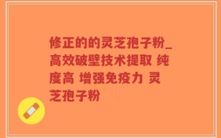 修正的的灵芝孢子粉_高效破壁技术提取 纯度高 增强免疫力 灵芝孢子粉