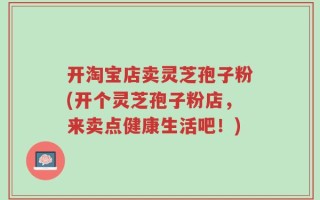 开淘宝店卖灵芝孢子粉(开个灵芝孢子粉店，来卖点健康生活吧！)