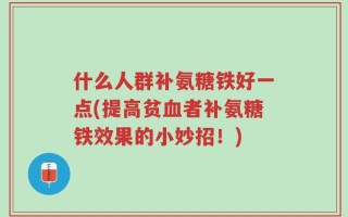 什么人群补氨糖铁好一点(提高贫血者补氨糖铁效果的小妙招！)