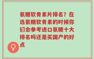 氨糖软骨素片排名？在选氨糖软骨素的时候你们会参考进口氨糖十大排名吗还是买国产的好点
