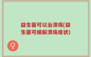益生菌可以治溃疡(益生菌可缓解溃疡症状)
