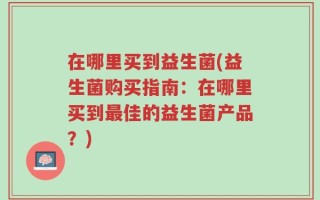 在哪里买到益生菌(益生菌购买指南：在哪里买到最佳的益生菌产品？)