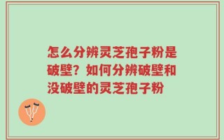 怎么分辨灵芝孢子粉是破壁？如何分辨破壁和没破壁的灵芝孢子粉