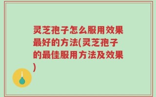 灵芝孢子怎么服用效果最好的方法(灵芝孢子的最佳服用方法及效果)