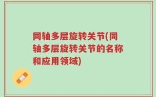 同轴多层旋转关节(同轴多层旋转关节的名称和应用领域)