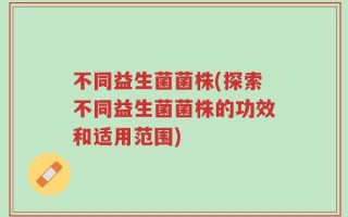 不同益生菌菌株(探索不同益生菌菌株的功效和适用范围)