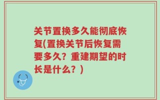 关节置换多久能彻底恢复(置换关节后恢复需要多久？重建期望的时长是什么？)