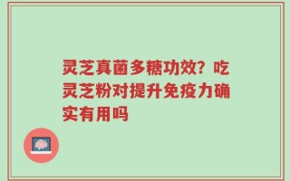 灵芝真菌多糖功效？吃灵芝粉对提升免疫力确实有用吗