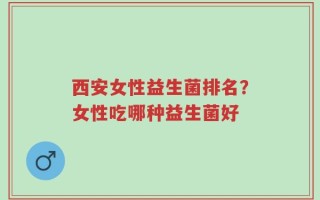 西安女性益生菌排名？女性吃哪种益生菌好