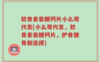 软骨素氨糖钙片小么哥代言(小么哥代言，软骨素氨糖钙片，护骨健骨新选择)
