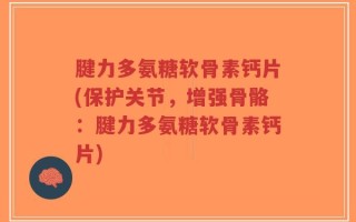 腱力多氨糖软骨素钙片(保护关节，增强骨骼：腱力多氨糖软骨素钙片)