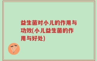 益生菌对小儿的作用与功效(小儿益生菌的作用与好处)