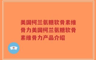 美国柯兰氨糖软骨素维骨力美国柯兰氨糖软骨素维骨力产品介绍