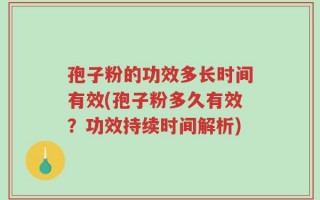 孢子粉的功效多长时间有效(孢子粉多久有效？功效持续时间解析)