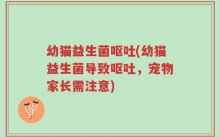 幼猫益生菌呕吐(幼猫益生菌导致呕吐，宠物家长需注意)