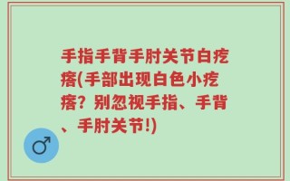 手指手背手肘关节白疙瘩(手部出现白色小疙瘩？别忽视手指、手背、手肘关节!)