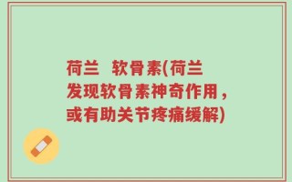 荷兰  软骨素(荷兰发现软骨素神奇作用，或有助关节疼痛缓解)
