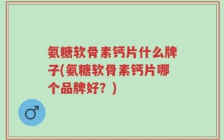 氨糖软骨素钙片什么牌子(氨糖软骨素钙片哪个品牌好？)