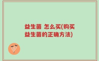 益生菌 怎么买(购买益生菌的正确方法)