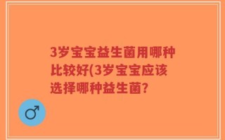3岁宝宝益生菌用哪种比较好(3岁宝宝应该选择哪种益生菌？