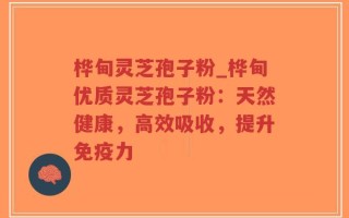 桦甸灵芝孢子粉_桦甸优质灵芝孢子粉：天然健康，高效吸收，提升免疫力