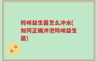 妈咪益生菌怎么冲水(如何正确冲泡妈咪益生菌)