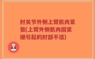 肘关节外侧上臂肌肉紧张(上臂外侧肌肉因紧绷引起的肘部不适)