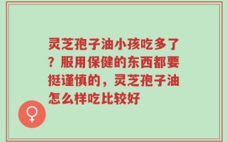 灵芝孢子油小孩吃多了？服用保健的东西都要挺谨慎的，灵芝孢子油怎么样吃比较好