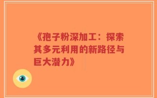 《孢子粉深加工：探索其多元利用的新路径与巨大潜力》