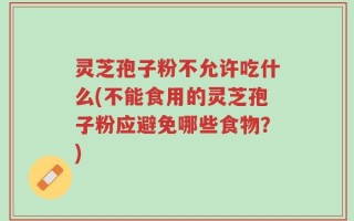灵芝孢子粉不允许吃什么(不能食用的灵芝孢子粉应避免哪些食物？)