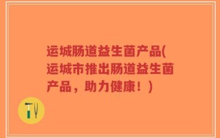 运城肠道益生菌产品(运城市推出肠道益生菌产品，助力健康！)