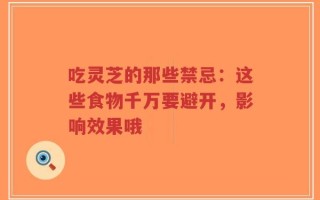 吃灵芝的那些禁忌：这些食物千万要避开，影响效果哦