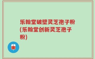 乐翰堂破壁灵芝孢子粉(乐翰堂创新灵芝孢子粉)