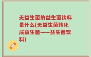 无益生菌的益生菌饮料是什么(无益生菌转化成益生菌——益生菌饮料)
